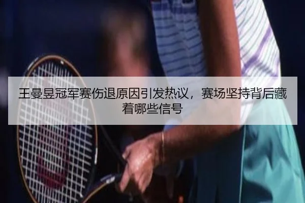 王曼昱冠军赛伤退原因引发热议，赛场坚持背后藏着哪些信号 - Sina Sports