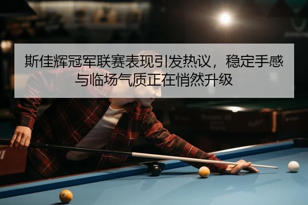 斯佳辉冠军联赛表现引发热议，稳定手感与临场气质正在悄然升级 - Sina Sports